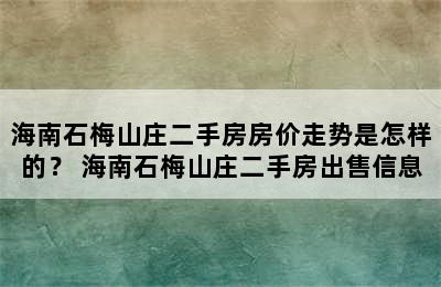 海南石梅山庄二手房房价走势是怎样的？ 海南石梅山庄二手房出售信息